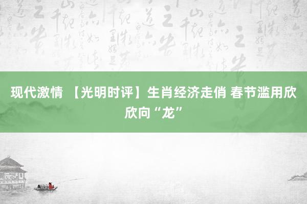 现代激情 【光明时评】生肖经济走俏 春节滥用欣欣向“龙”