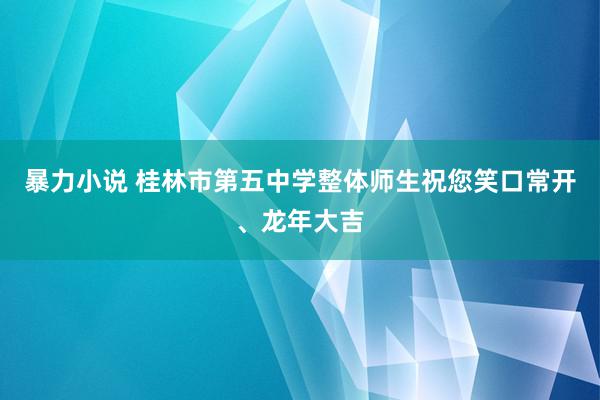 暴力小说 桂林市第五中学整体师生祝您笑口常开、龙年大吉