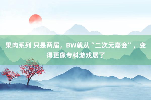 果肉系列 只是两届，BW就从“二次元嘉会”，变得更像专科游戏展了