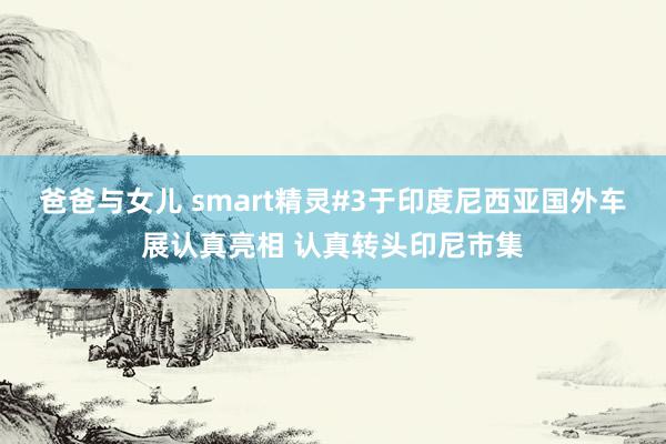 爸爸与女儿 smart精灵#3于印度尼西亚国外车展认真亮相 认真转头印尼市集