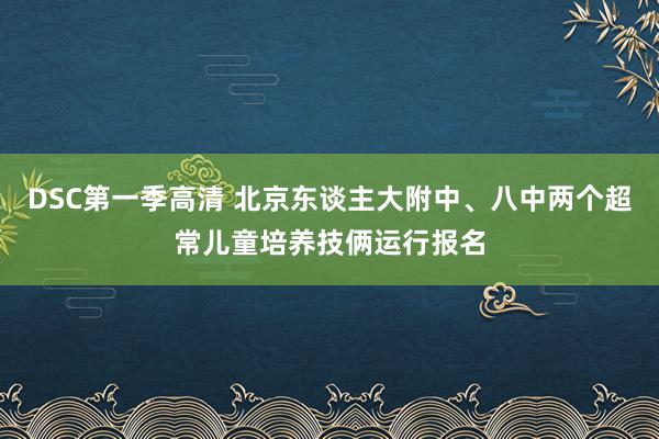 DSC第一季高清 北京东谈主大附中、八中两个超常儿童培养技俩运行报名