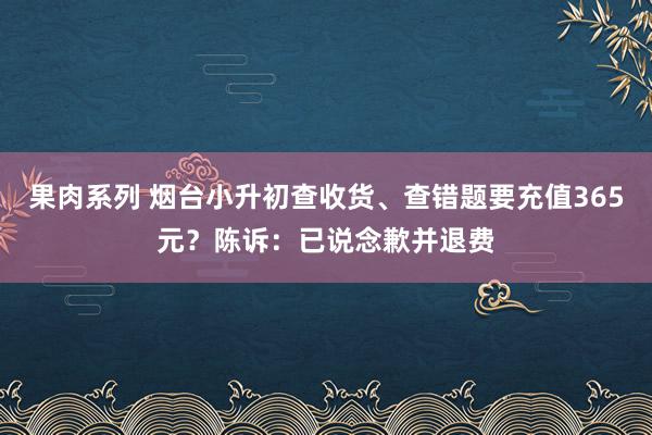 果肉系列 烟台小升初查收货、查错题要充值365元？陈诉：已说念歉并退费