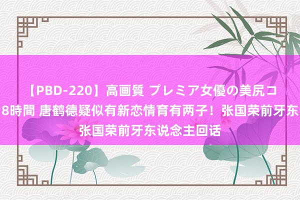 【PBD-220】高画質 プレミア女優の美尻コレクション8時間 唐鹤德疑似有新恋情育有两子！张国荣前