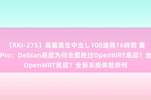 【RKI-275】高画質生中出し100連発16時間 重构的绿联UGOS Pro：Debian底层为何