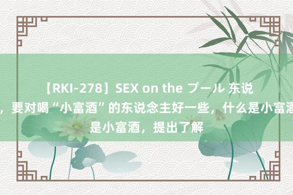 【RKI-278】SEX on the プール 东说念主过50岁，要对喝“小富酒”的东说念主好一些，