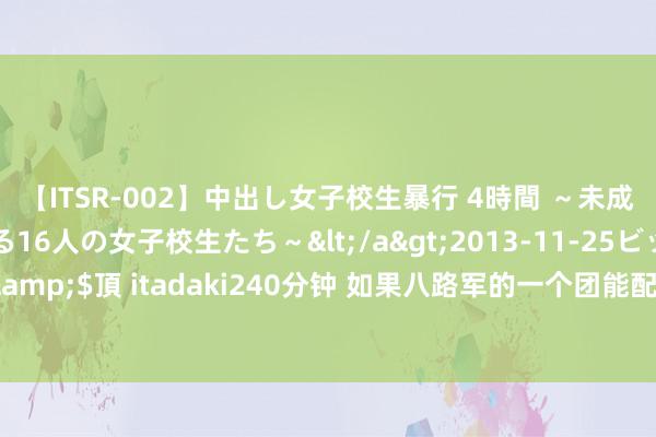 【ITSR-002】中出し女子校生暴行 4時間 ～未成熟なカラダを弄ばれる16人の女子校生たち～</a>2013-11-25ビッグモーカル&$頂 itadaki240分钟 如果八路军的一个团能配上一门炮，打日军会是什么斗争力？