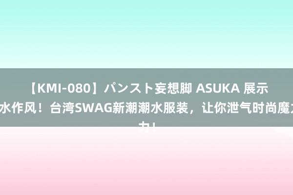 【KMI-080】パンスト妄想脚 ASUKA 展示潮水作风！台湾SWAG新潮潮水服装，让你泄气时尚魔