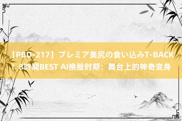 【PBD-217】プレミア美尻の食い込みT-BACK！8時間BEST AI换脸时期：舞台上的神奇变身