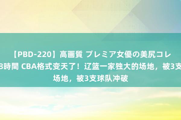 【PBD-220】高画質 プレミア女優の美尻コレクション8時間 CBA格式变天了！辽篮一家独大的场地，被3支球队冲破