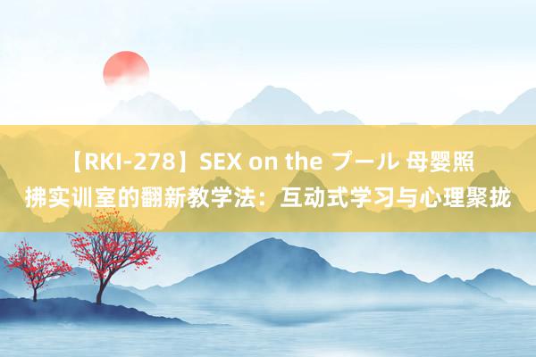 【RKI-278】SEX on the プール 母婴照拂实训室的翻新教学法：互动式学习与心理聚拢