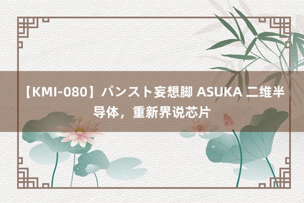 【KMI-080】パンスト妄想脚 ASUKA 二维半导体，重新界说芯片