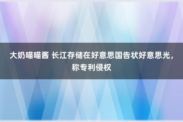 大奶喵喵酱 长江存储在好意思国告状好意思光，称专利侵权