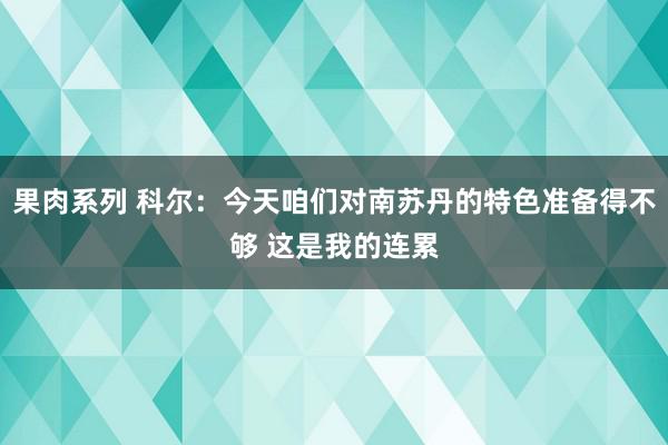 果肉系列 科尔：今天咱们对南苏丹的特色准备得不够 这是我的连累