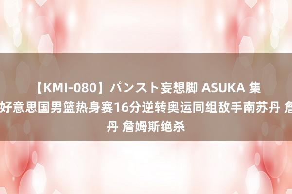 【KMI-080】パンスト妄想脚 ASUKA 集锦🎥好意思国男篮热身赛16分逆转奥运同组敌手南苏丹 