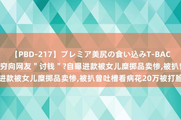 【PBD-217】プレミア美尻の食い込みT-BACK！8時間BEST 李立群哭穷向网友＂讨钱＂?自曝