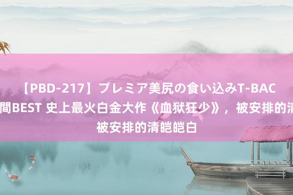 【PBD-217】プレミア美尻の食い込みT-BACK！8時間BEST 史上最火白金大作《血狱狂少》，