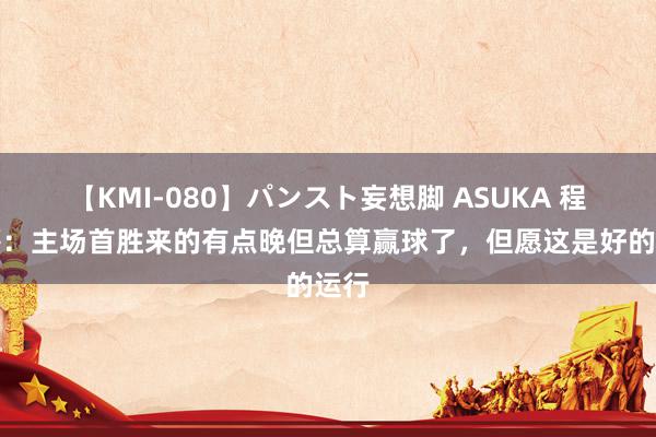 【KMI-080】パンスト妄想脚 ASUKA 程月磊：主场首胜来的有点晚但总算赢球了，但愿这是好的运