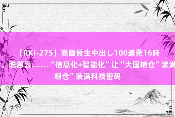 【RKI-275】高画質生中出し100連発16時間 低温仓、聪惠云……“信息化+智能化”让“大国粮仓