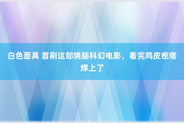 白色面具 首刷这部烧脑科幻电影，看完鸡皮疙瘩焊上了