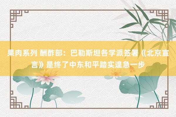 果肉系列 酬酢部：巴勒斯坦各学派签署《北京宣言》是终了中东和平踏实遑急一步