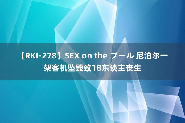 【RKI-278】SEX on the プール 尼泊尔一架客机坠毁致18东谈主丧生