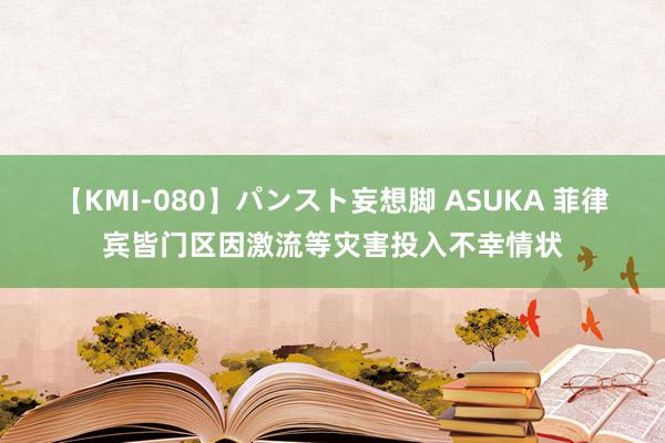 【KMI-080】パンスト妄想脚 ASUKA 菲律宾皆门区因激流等灾害投入不幸情状