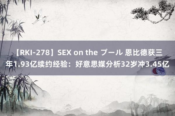 【RKI-278】SEX on the プール 恩比德获三年1.93亿续约经验：好意思媒分析32岁冲3.45亿