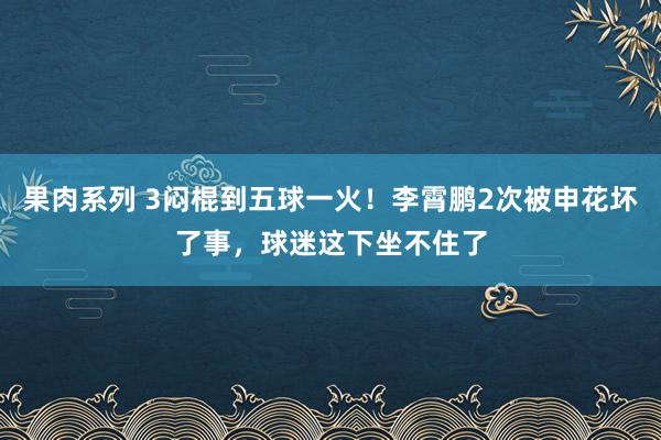 果肉系列 3闷棍到五球一火！李霄鹏2次被申花坏了事，球迷这下坐不住了