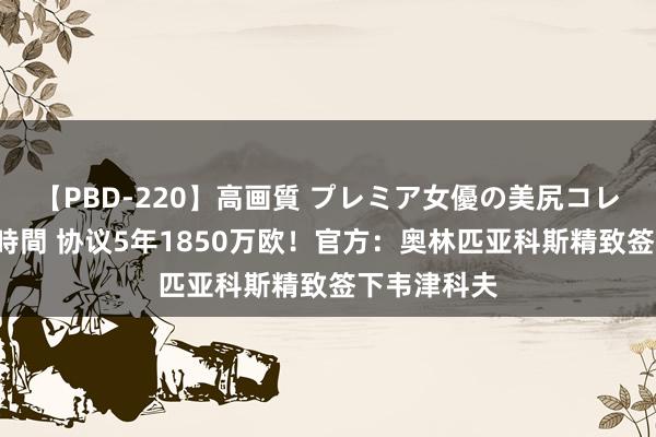 【PBD-220】高画質 プレミア女優の美尻コレクション8時間 协议5年1850万欧！官方：奥林匹亚