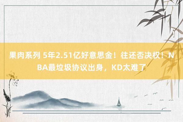 果肉系列 5年2.51亿好意思金！往还否决权！NBA最垃圾协议出身，KD太难了