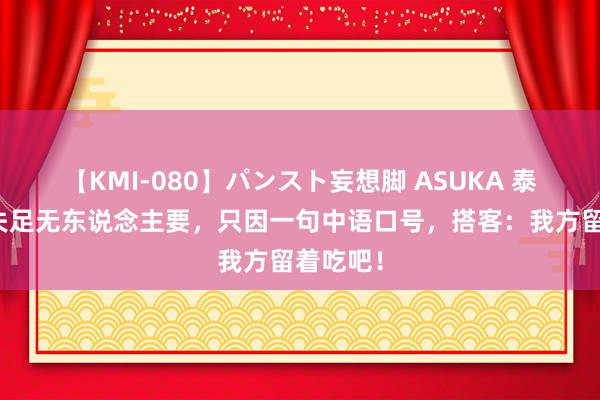 【KMI-080】パンスト妄想脚 ASUKA 泰国生果失足无东说念主要，只因一句中语口号，搭客：我方