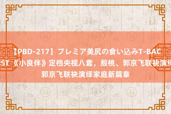 【PBD-217】プレミア美尻の食い込みT-BACK！8時間BEST 《小良伴》定档央视八套，殷桃、