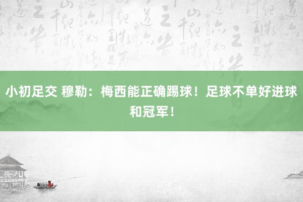 小初足交 穆勒：梅西能正确踢球！足球不单好进球和冠军！