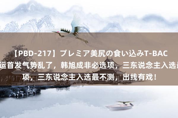 【PBD-217】プレミア美尻の食い込みT-BACK！8時間BEST 奥运首发气势乱了，韩旭成非必选