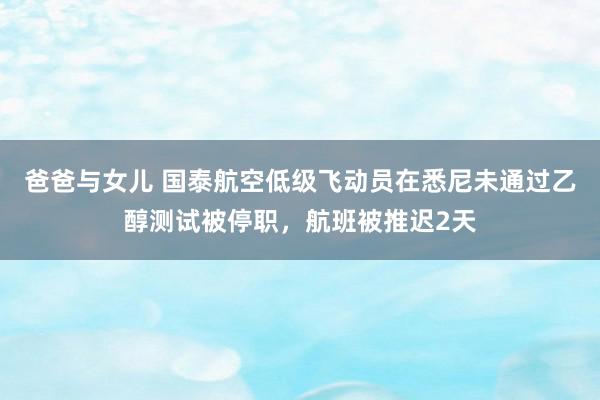 爸爸与女儿 国泰航空低级飞动员在悉尼未通过乙醇测试被停职，航班被推迟2天