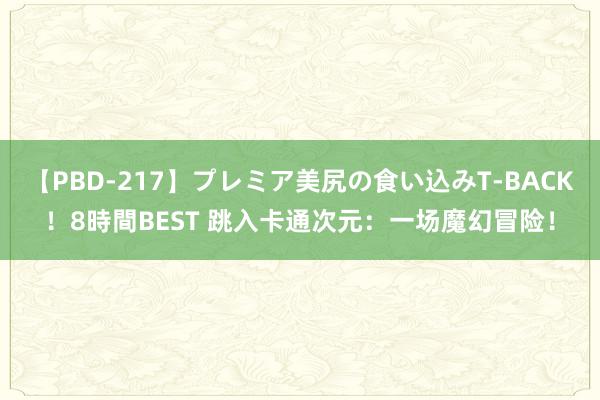 【PBD-217】プレミア美尻の食い込みT-BACK！8時間BEST 跳入卡通次元：一场魔幻冒险！