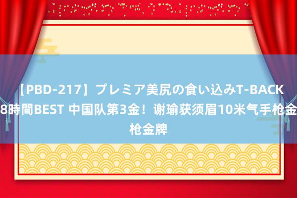 【PBD-217】プレミア美尻の食い込みT-BACK！8時間BEST 中国队第3金！谢瑜获须眉10米气手枪金牌