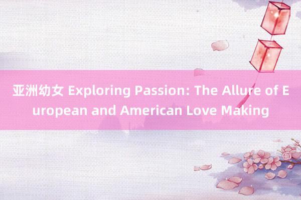 亚洲幼女 Exploring Passion: The Allure of European and