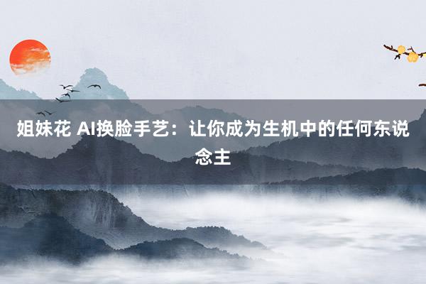 姐妹花 AI换脸手艺：让你成为生机中的任何东说念主