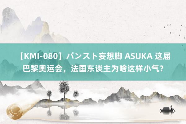 【KMI-080】パンスト妄想脚 ASUKA 这届巴黎奥运会，法国东谈主为啥这样小气？