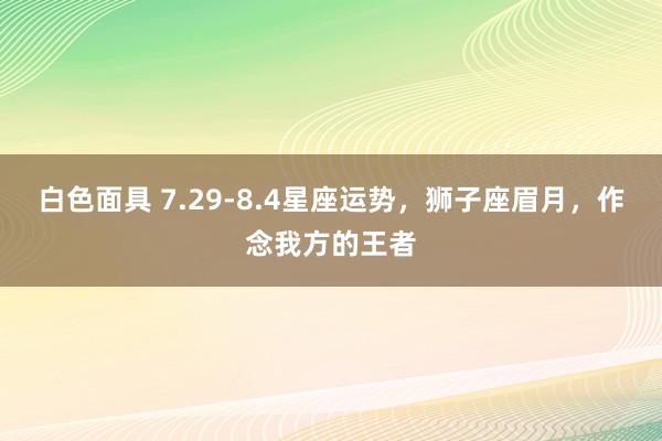 白色面具 7.29-8.4星座运势，狮子座眉月，作念我方的王者