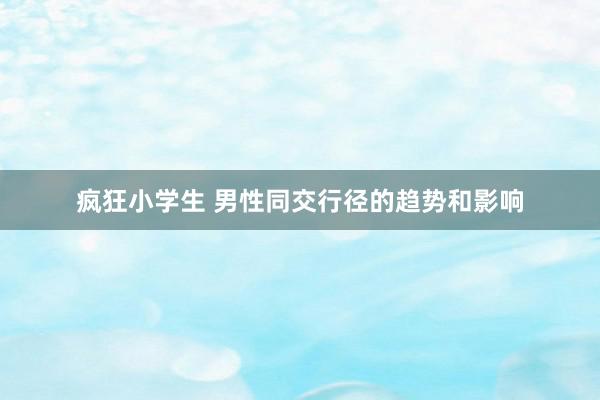 疯狂小学生 男性同交行径的趋势和影响