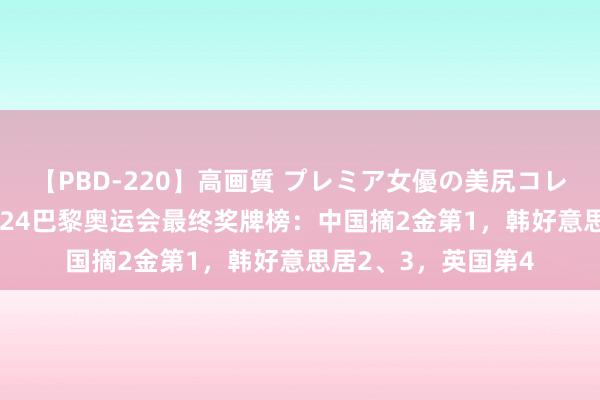 【PBD-220】高画質 プレミア女優の美尻コレクション8時間 2024巴黎奥运会最终奖牌榜：中国摘