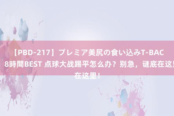 【PBD-217】プレミア美尻の食い込みT-BACK！8時間BEST 点球大战踢平怎么办？别急，谜底