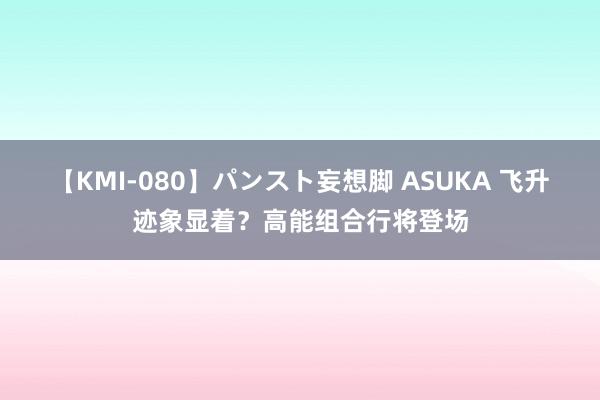 【KMI-080】パンスト妄想脚 ASUKA 飞升迹象显着？高能组合行将登场