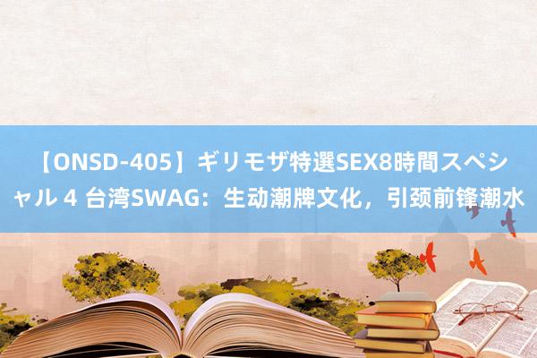 【ONSD-405】ギリモザ特選SEX8時間スペシャル 4 台湾SWAG：生动潮牌文化，引颈前锋潮水