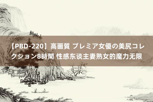 【PBD-220】高画質 プレミア女優の美尻コレクション8時間 性感东谈主妻熟女的魔力无限