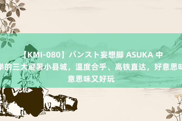 【KMI-080】パンスト妄想脚 ASUKA 中国最保举的三大避暑小县城，温度合乎、高铁直达，好意思味又好玩