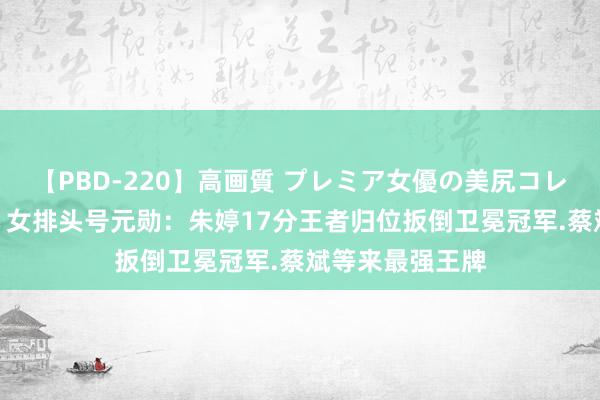 【PBD-220】高画質 プレミア女優の美尻コレクション8時間 女排头号元勋：朱婷17分王者归位扳倒