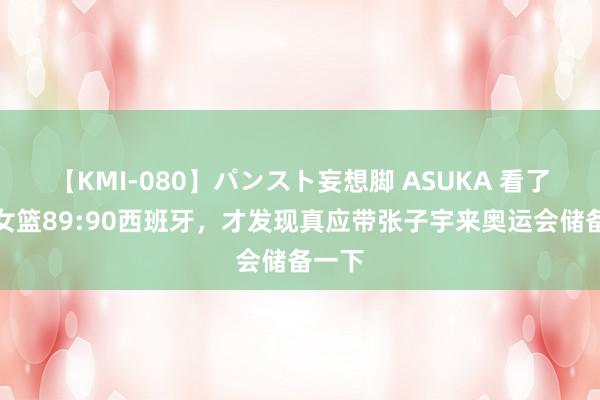 【KMI-080】パンスト妄想脚 ASUKA 看了中国女篮89:90西班牙，才发现真应带张子宇来奥运